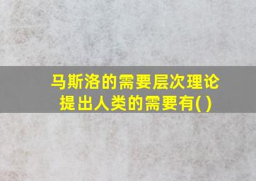 马斯洛的需要层次理论提出人类的需要有( )